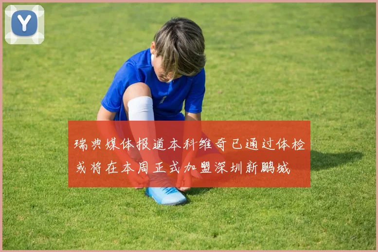 瑞典媒体报道本科维奇已通过体检或将在本周正式加盟深圳新鹏城