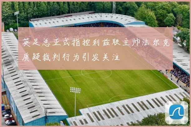 英足总正式指控利兹联主帅法尔克质疑裁判行为引发关注