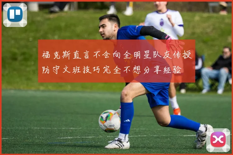 福克斯直言不会向全明星队友传授防守文班技巧完全不想分享经验
