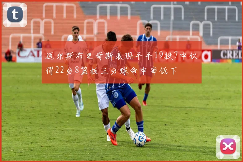 迈尔斯布里奇斯表现平平19投7中仅得22分8篮板三分球命中率低下