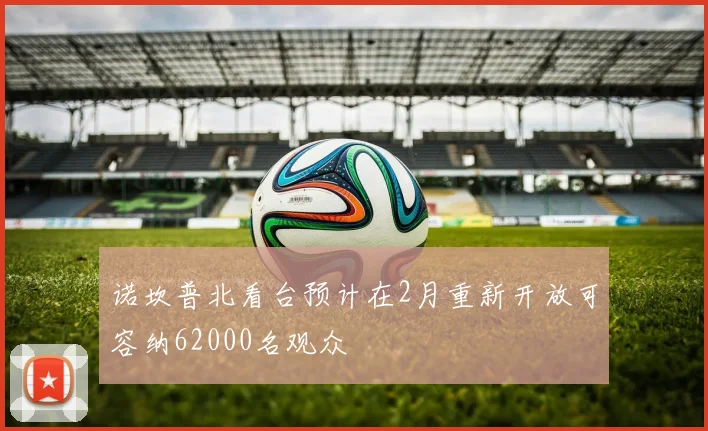 诺坎普北看台预计在2月重新开放可容纳62000名观众