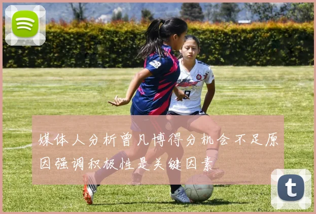 媒体人分析曾凡博得分机会不足原因强调积极性是关键因素