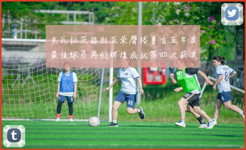 克瓦拉茨赫利亚荣膺格鲁吉亚年度最佳球员再创辉煌成就第四次获奖