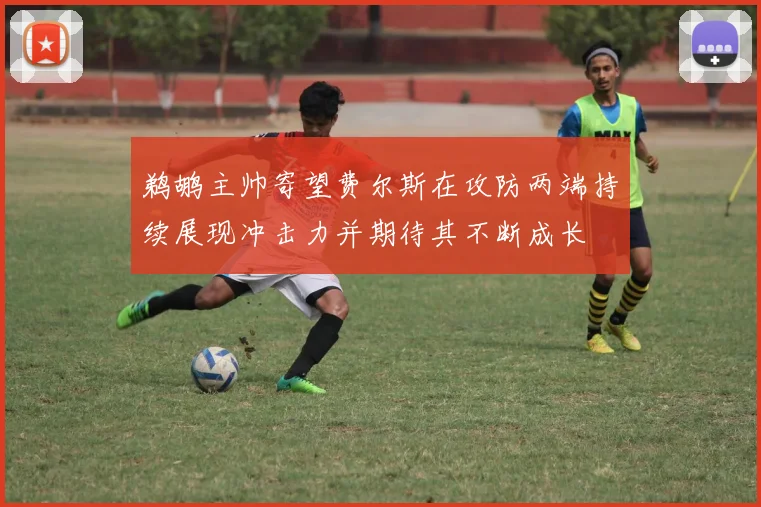 鹈鹕主帅寄望费尔斯在攻防两端持续展现冲击力并期待其不断成长