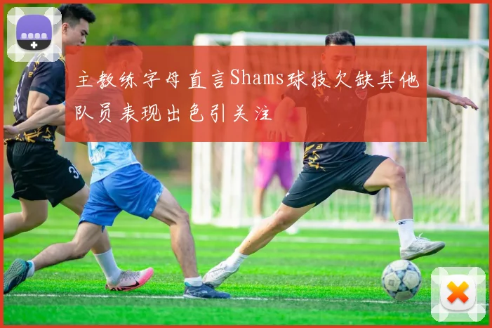 主教练字母直言Shams球技欠缺其他队员表现出色引关注