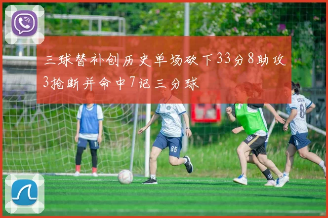 三球替补创历史单场砍下33分8助攻3抢断并命中7记三分球