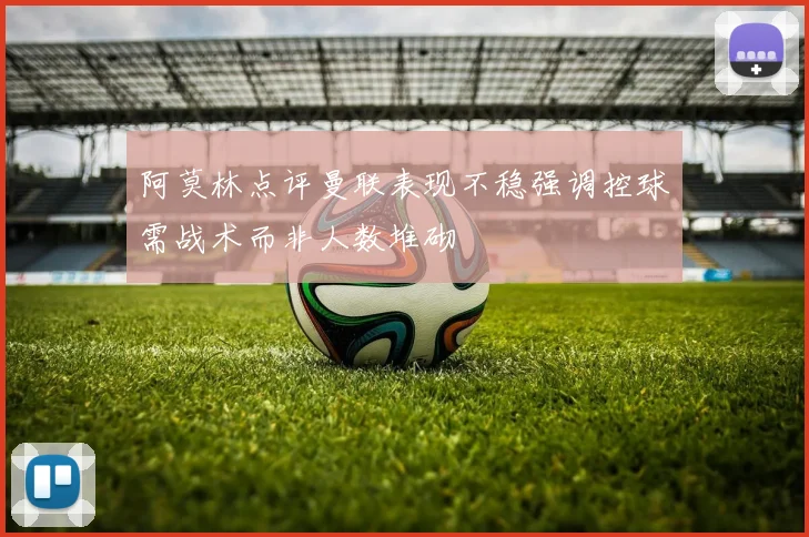 阿莫林点评曼联表现不稳强调控球需战术而非人数堆砌