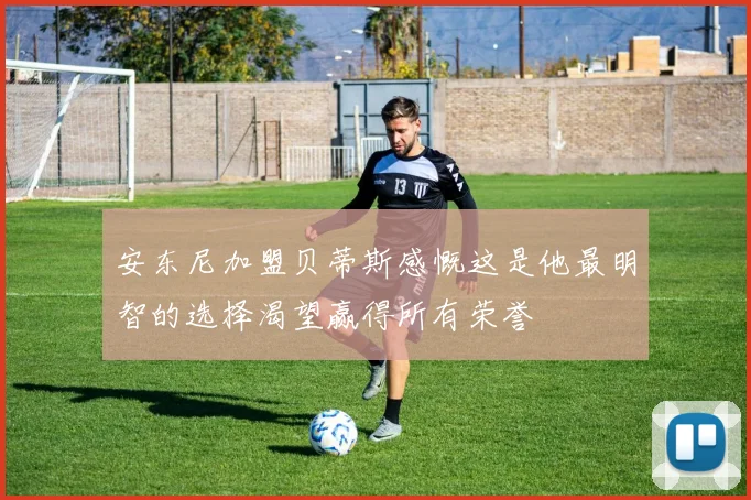 安东尼加盟贝蒂斯感慨这是他最明智的选择渴望赢得所有荣誉