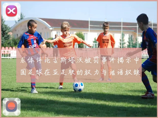 东体评论古斯塔沃被罚事件揭示中国足球在亚足联的权力与话语权缺失问题