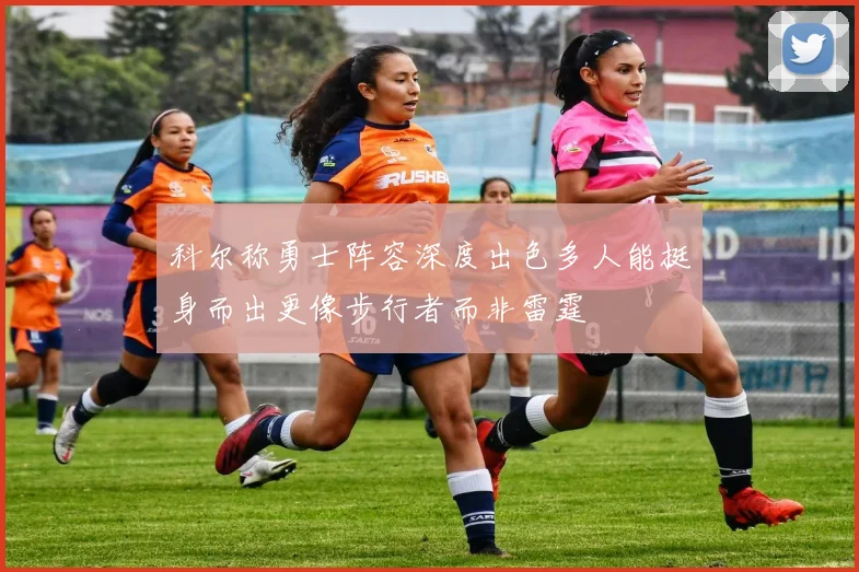 科尔称勇士阵容深度出色多人能挺身而出更像步行者而非雷霆