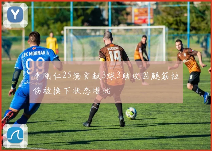 李刚仁25场贡献3球3助攻因腿筋拉伤被换下状态堪忧