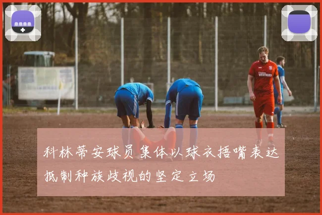 科林蒂安球员集体以球衣捂嘴表达抵制种族歧视的坚定立场