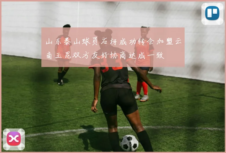 山东泰山球员石柯成功转会加盟云南玉昆双方友好协商达成一致