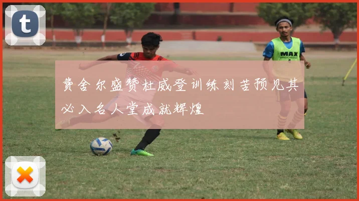 费舍尔盛赞杜威登训练刻苦预见其必入名人堂成就辉煌