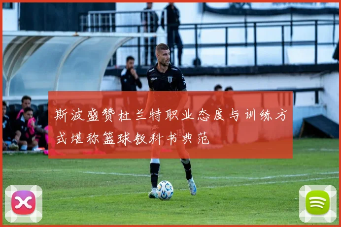 斯波盛赞杜兰特职业态度与训练方式堪称篮球教科书典范