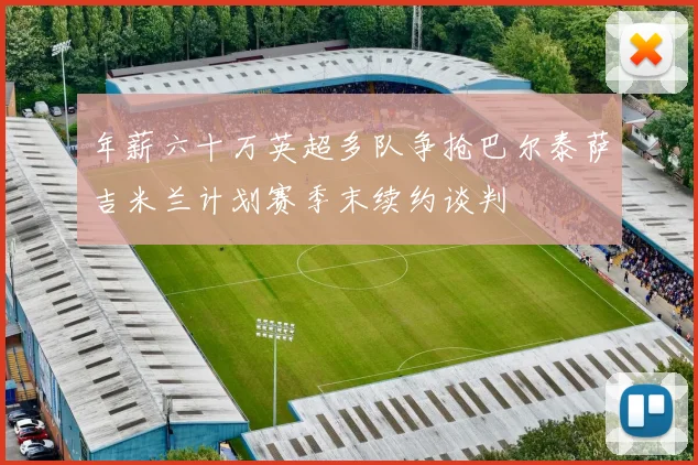 年薪六十万英超多队争抢巴尔泰萨吉米兰计划赛季末续约谈判