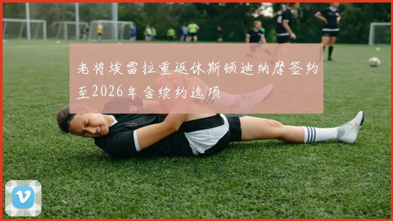 老将埃雷拉重返休斯顿迪纳摩签约至2026年含续约选项