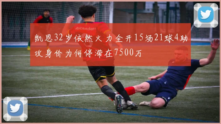 凯恩32岁依然火力全开15场21球4助攻身价为何停滞在7500万