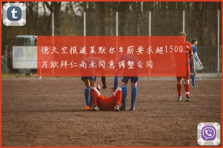 德天空报道莱默尔年薪要求超1500万欧拜仁尚未同意调整合同