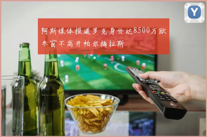 阿斯媒体报道罗克身价达8500万欧冬窗不离开帕尔梅拉斯