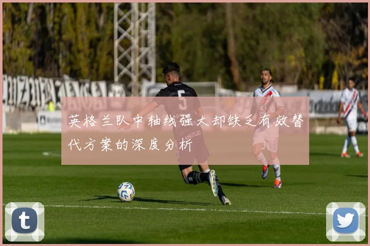 英格兰队中轴线强大却缺乏有效替代方案的深度分析