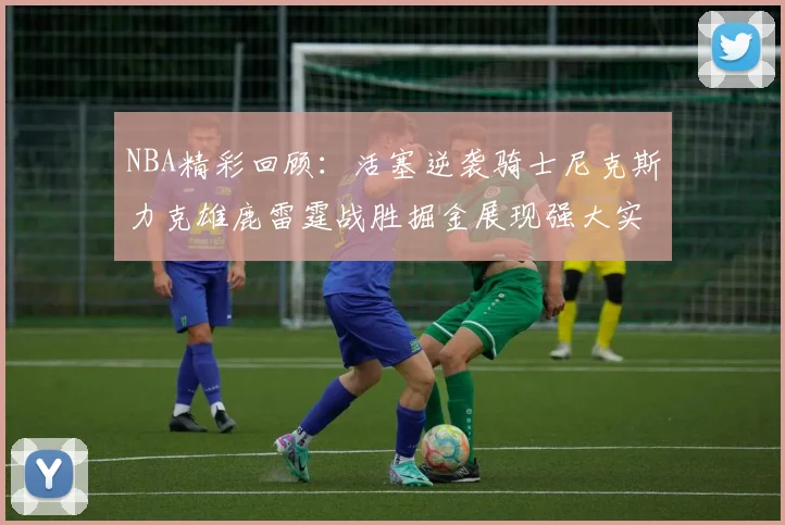 NBA精彩回顾：活塞逆袭骑士尼克斯力克雄鹿雷霆战胜掘金展现强大实力