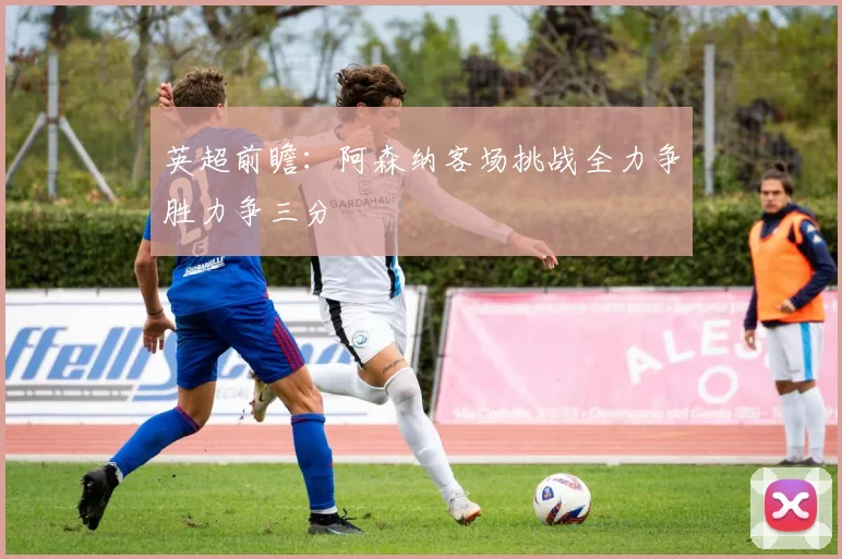 英超前瞻：阿森纳客场挑战全力争胜力争三分