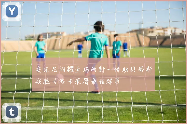 安东尼闪耀全场两射一传助贝蒂斯战胜马洛卡荣膺最佳球员