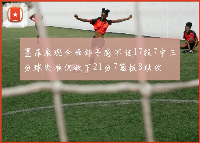 墨菲表现全面却手感不佳17投7中三分球失准仍砍下21分7篮板8助攻