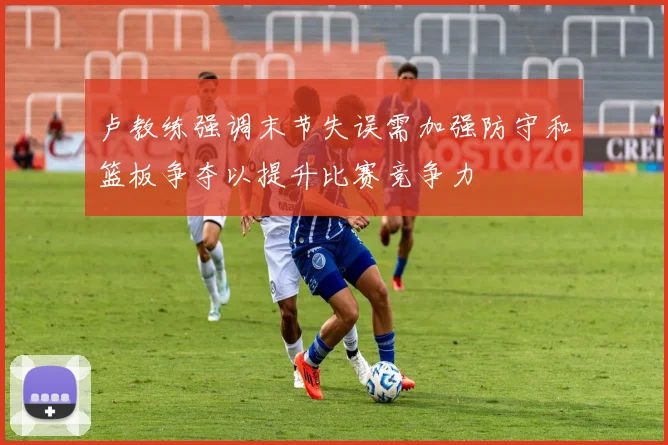 卢教练强调末节失误需加强防守和篮板争夺以提升比赛竞争力