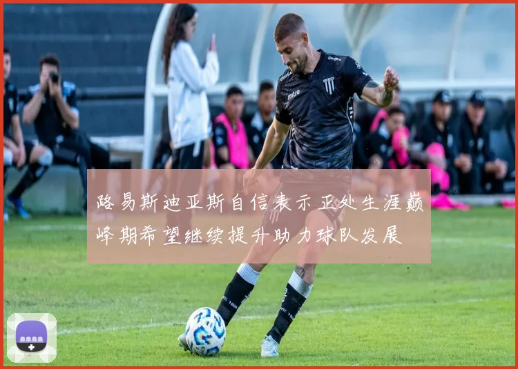 路易斯迪亚斯自信表示正处生涯巅峰期希望继续提升助力球队发展