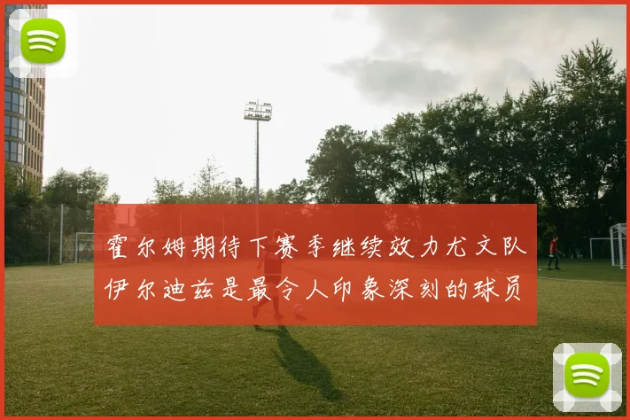霍尔姆期待下赛季继续效力尤文队伊尔迪兹是最令人印象深刻的球员
