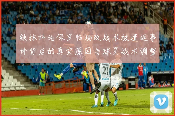 铁林评论保罗临场改战术被遣返事件背后的真实原因与球员战术调整的普遍性