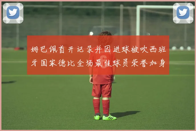 姆巴佩首开记录并因进球被吹西班牙国家德比全场最佳球员荣誉加身