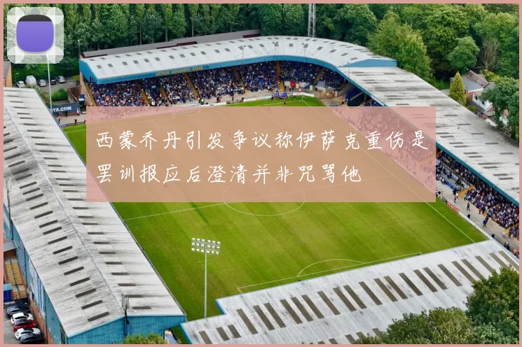 西蒙乔丹引发争议称伊萨克重伤是罢训报应后澄清并非咒骂他