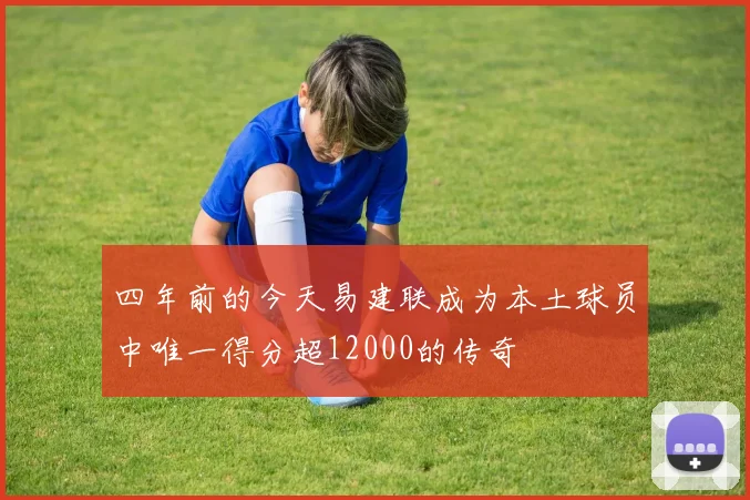 四年前的今天易建联成为本土球员中唯一得分超12000的传奇