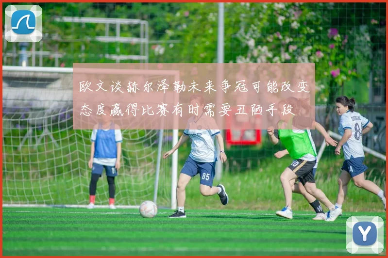 欧文谈赫尔泽勒未来争冠可能改变态度赢得比赛有时需要丑陋手段