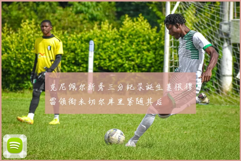 克尼佩尔新秀三分纪录诞生基根穆雷领衔米切尔库里紧随其后