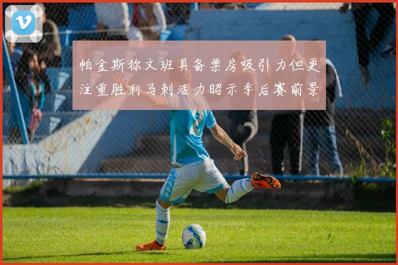 帕金斯称文班具备票房吸引力但更注重胜利马刺活力昭示季后赛前景