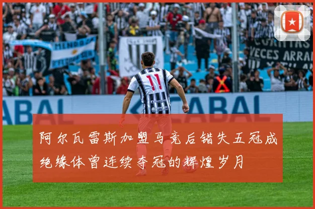阿尔瓦雷斯加盟马竞后错失五冠成绝缘体曾连续夺冠的辉煌岁月