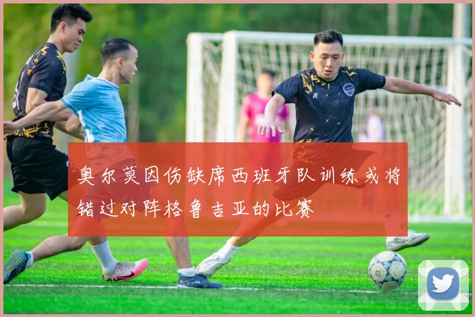 奥尔莫因伤缺席西班牙队训练或将错过对阵格鲁吉亚的比赛